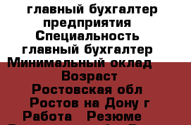 главный бухгалтер предприятия › Специальность ­ главный бухгалтер › Минимальный оклад ­ 60 000 › Возраст ­ 39 - Ростовская обл., Ростов-на-Дону г. Работа » Резюме   . Ростовская обл.,Ростов-на-Дону г.